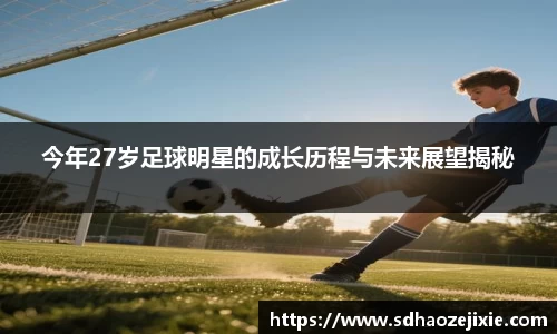 今年27岁足球明星的成长历程与未来展望揭秘